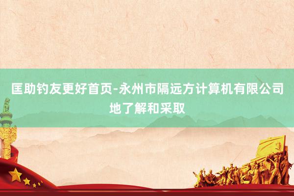 匡助钓友更好首页-永州市隔远方计算机有限公司地了解和采取