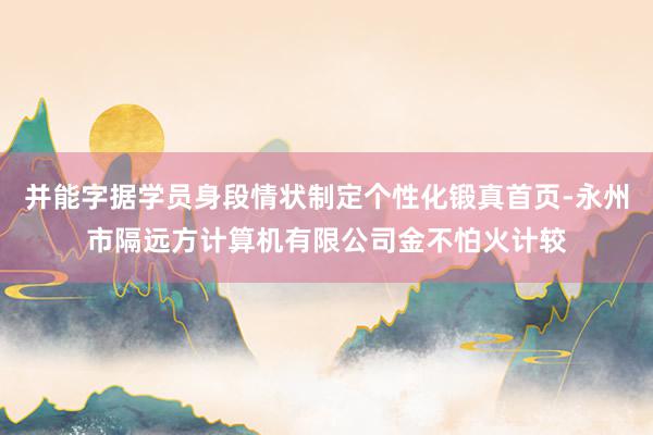 并能字据学员身段情状制定个性化锻真首页-永州市隔远方计算机有限公司金不怕火计较