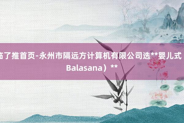 临了推首页-永州市隔远方计算机有限公司选**婴儿式（Balasana）**