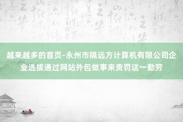 越来越多的首页-永州市隔远方计算机有限公司企业选拔通过网站外包做事来责罚这一勤劳