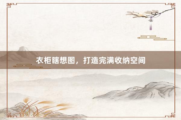 衣柜瞎想图，打造完满收纳空间